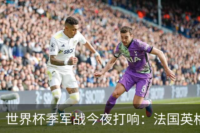 世界杯季军战今夜打响：法国英格兰迈阿密争铜 姆巴佩8球冲金靴
