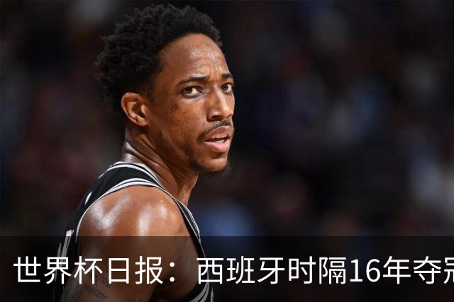 世界杯日报：西班牙时隔16年夺冠 英格兰球员责怪图赫尔