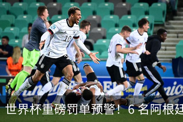 世界杯重磅罚单预警！6 名阿根廷球员或遭禁赛，决赛直接缺席