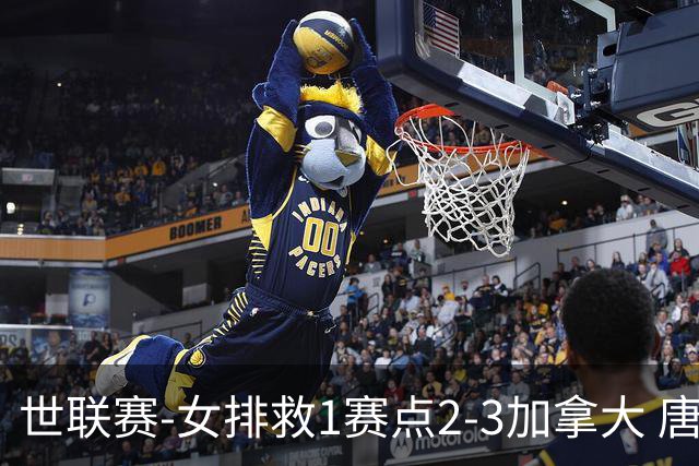 世联赛-女排救1赛点2-3加拿大 唐欣轰22分难阻3连败