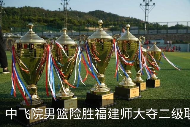 中飞院男篮险胜福建师大夺二级联赛冠军 赵梓亦23+6 陈致元21+10