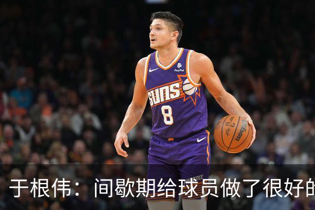 于根伟：间歇期给球员做了很好的恢复调整，全队上下要统一思想