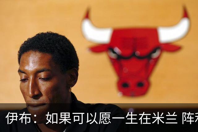 伊布：如果可以愿一生在米兰 阵利物浦要全力以赴
