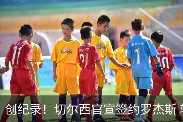 创纪录！切尔西官宣签约罗杰斯 转会费1.17亿镑