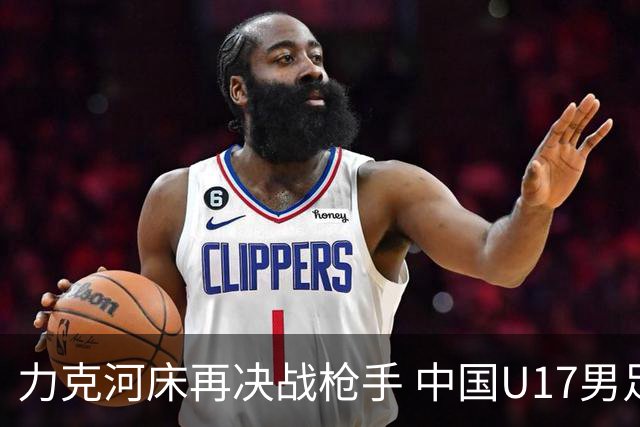 力克河床再决战枪手 中国U17男足闪耀上海 国足剑指世界杯