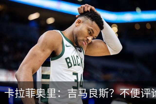 卡拉菲奥里：吉马良斯？不便评论；重新踏上赛场让我非常开心