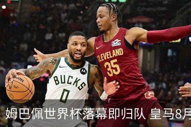 姆巴佩世界杯落幕即归队 皇马8月12日热身赛对阵拉科鲁尼亚