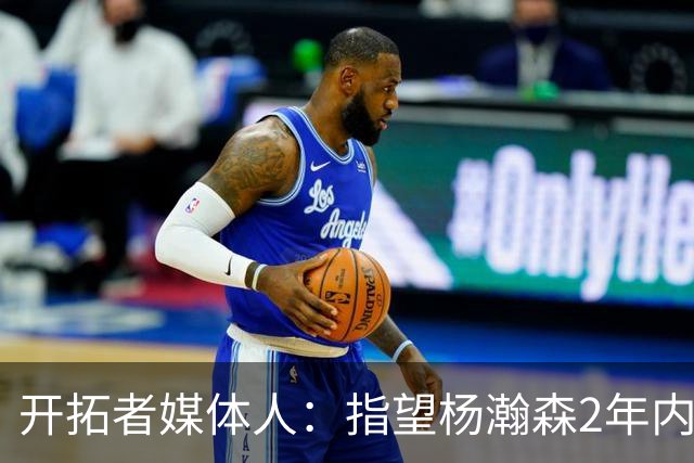开拓者媒体人：指望杨瀚森2年内兑现全部天赋不公平 还不能放弃他
