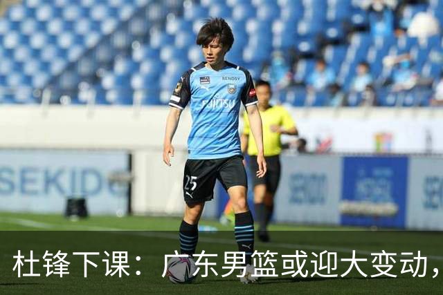 杜锋下课：广东男篮或迎大变动，5将可能命运改写