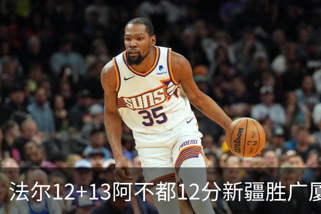法尔12+13阿不都12分新疆胜广厦 朱俊龙18+8