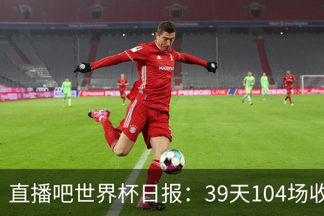 直播吧世界杯日报：39天104场收官！西班牙夺冠，梅西亚军告别