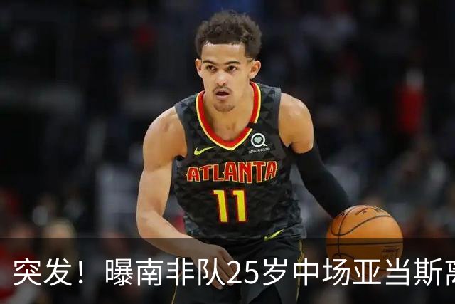 突发！曝南非队25岁中场亚当斯离世 本届世界杯出战3场