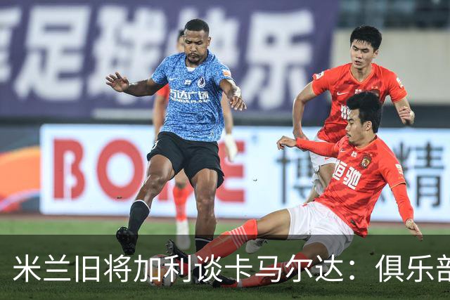 米兰旧将加利谈卡马尔达：俱乐部设置的成长路线糟透了