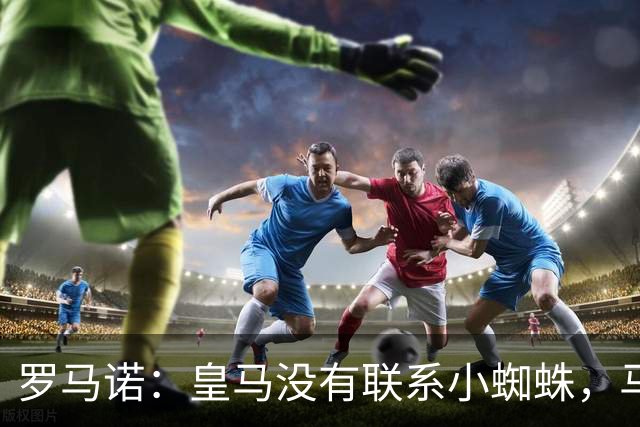 罗马诺：皇马没有联系小蜘蛛，马竞也未对传闻做出回应