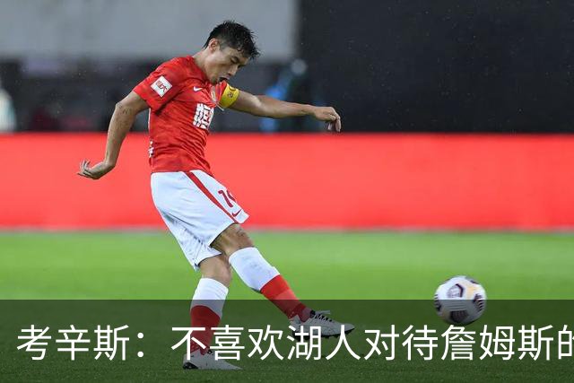 考辛斯：不喜欢湖人对待詹姆斯的方式 传奇球星没有得到应有尊重