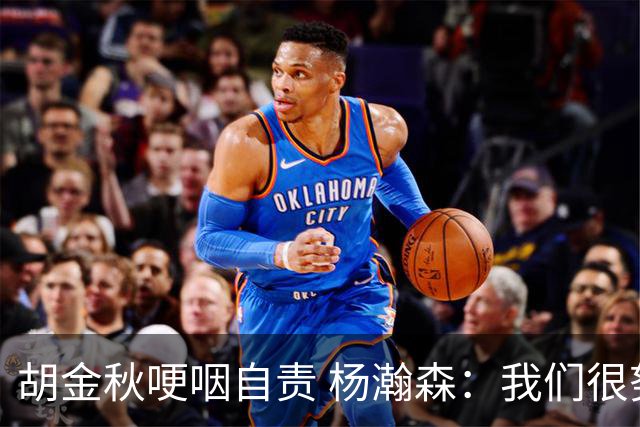 胡金秋哽咽自责 杨瀚森：我们很努力 我爱我的球迷