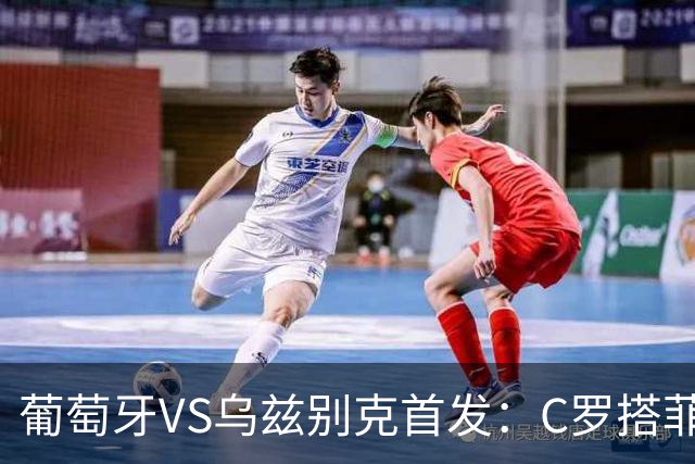 葡萄牙VS乌兹别克首发：C罗搭菲利克斯 B费配巴黎双星