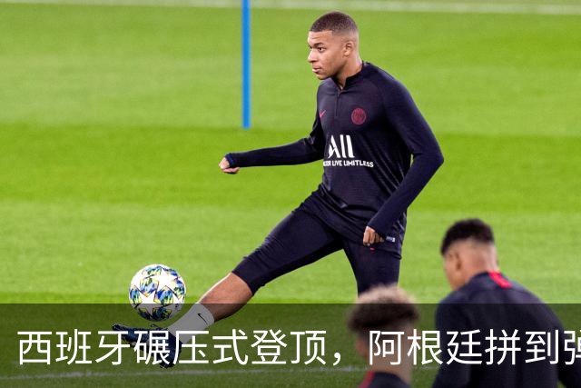 西班牙碾压式登顶，阿根廷拼到弹尽粮绝