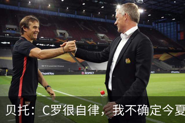 贝托：C罗很自律，我不确定今夏世界杯是否是他的最后一届大赛