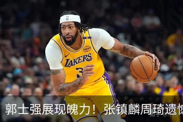 郭士强展现魄力！张镇麟周琦遗憾落选，迎战日本仅靠一人撑起大梁，非杨瀚森