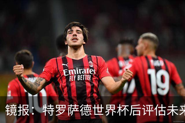 镜报：特罗萨德世界杯后评估未来，贝西克塔斯已口头报价2000万欧