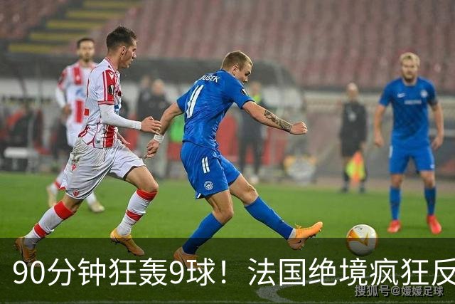 90分钟狂轰9球！法国绝境疯狂反扑，法西半决赛隐患十足！