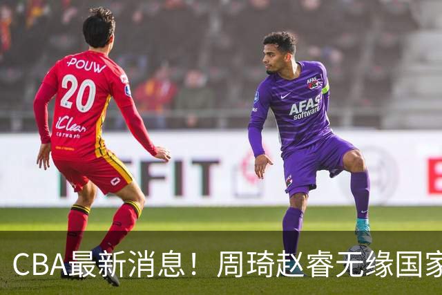 CBA最新消息！周琦赵睿无缘国家队，北卡大学接触林葳，辽宁签约2米11中锋