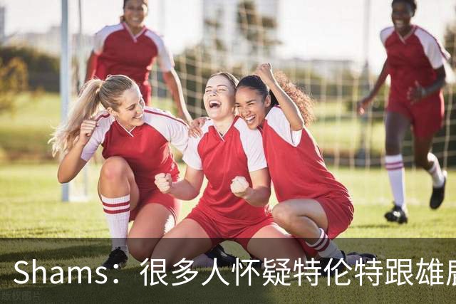 Shams：很多人怀疑特伦特跟雄鹿有抽屉协议 但目前我没得到证据