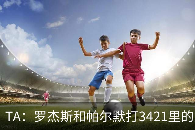 TA：罗杰斯和帕尔默打3421里的双前腰 阿森纳可能转向巴尔科拉