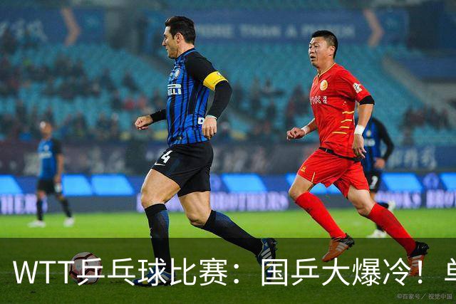 WTT乒乓球比赛：国乒大爆冷！单打3人被淘汰，直板名将2:3一轮游